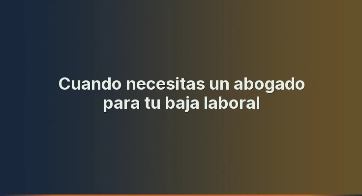 Cuando necesitas un abogado para tu baja laboral