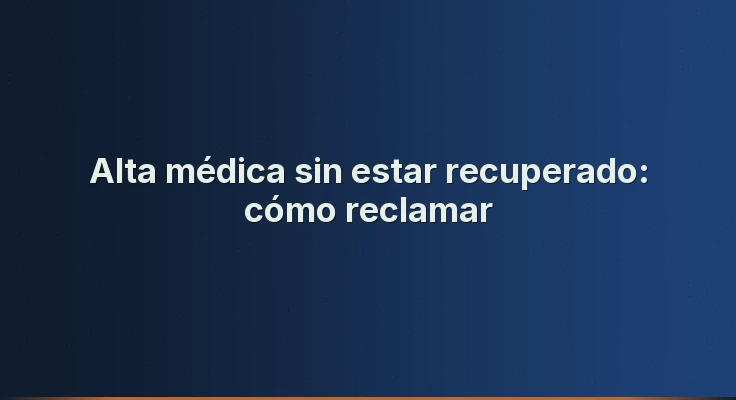 Alta médica sin estar recuperado: cómo reclamar