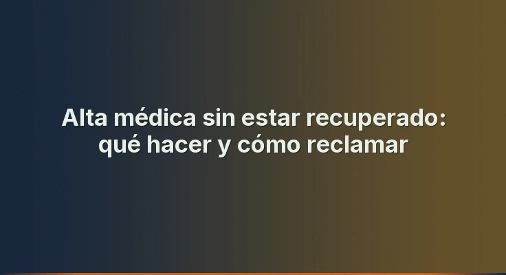 Alta médica sin estar recuperado: qué hacer y cómo reclamar