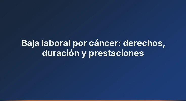 Baja laboral por cáncer: derechos, duración y prestaciones