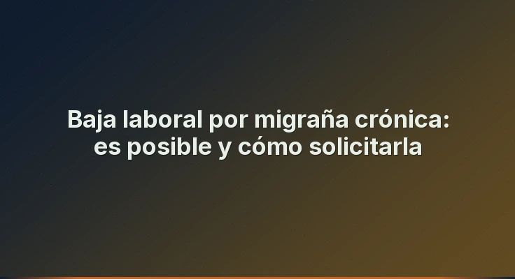Baja laboral por migraña crónica: es posible y cómo solicitarla