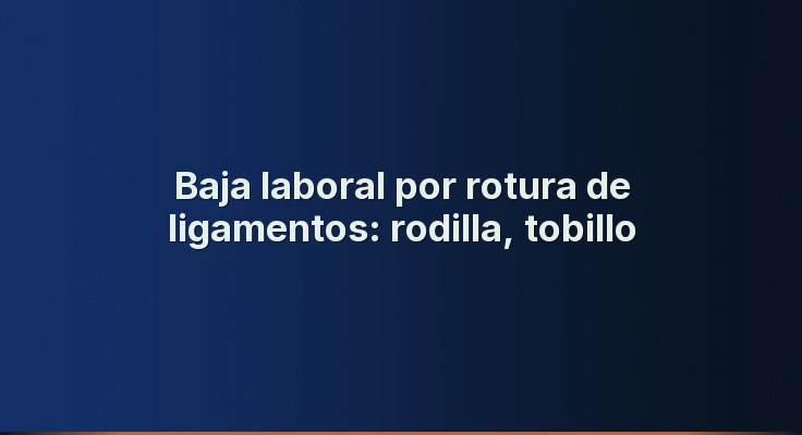 Baja laboral por rotura de ligamentos: rodilla, tobillo