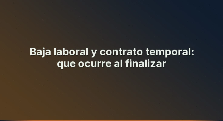 Baja laboral y contrato temporal: que ocurre al finalizar