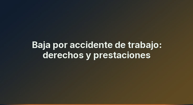 Baja por accidente de trabajo: derechos y prestaciones