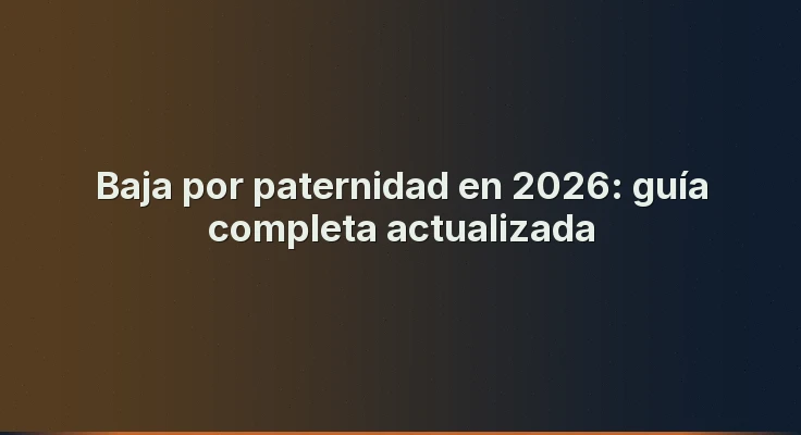 Baja por paternidad en 2026: guía completa actualizada