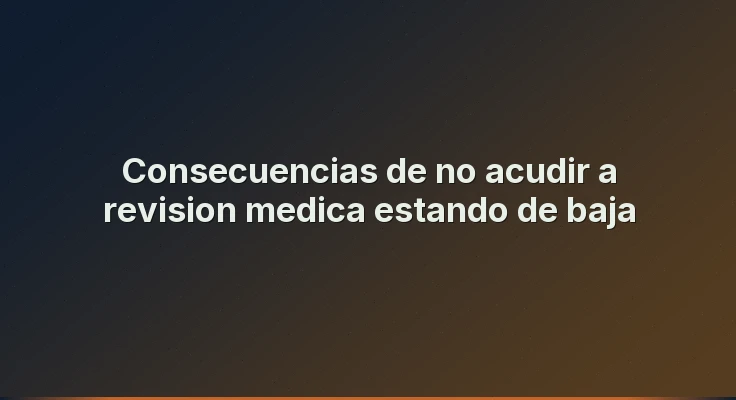 Consecuencias de no acudir a revision medica estando de baja