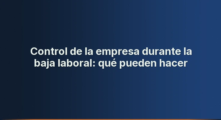 Control de la empresa durante la baja laboral: qué pueden hacer