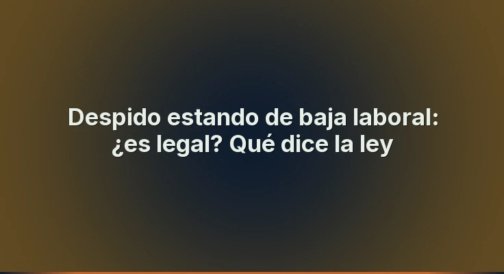 Despido estando de baja laboral: ¿es legal? Qué dice la ley