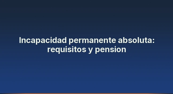 Incapacidad permanente absoluta: requisitos y pension