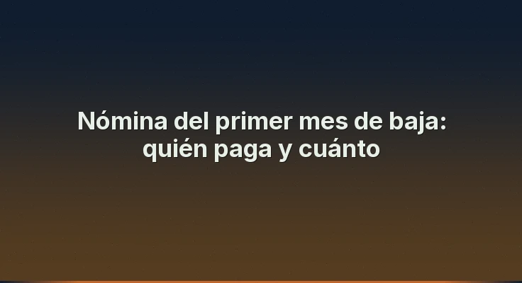 Nómina del primer mes de baja: quién paga y cuánto