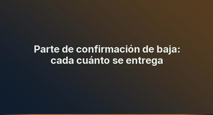 Parte de confirmación de baja: cada cuánto se entrega