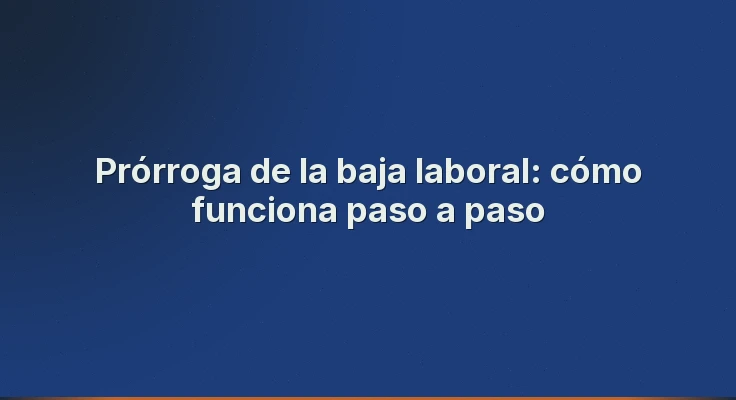 Prórroga de la baja laboral: cómo funciona paso a paso