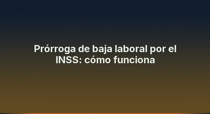 Prórroga de baja laboral por el INSS: cómo funciona