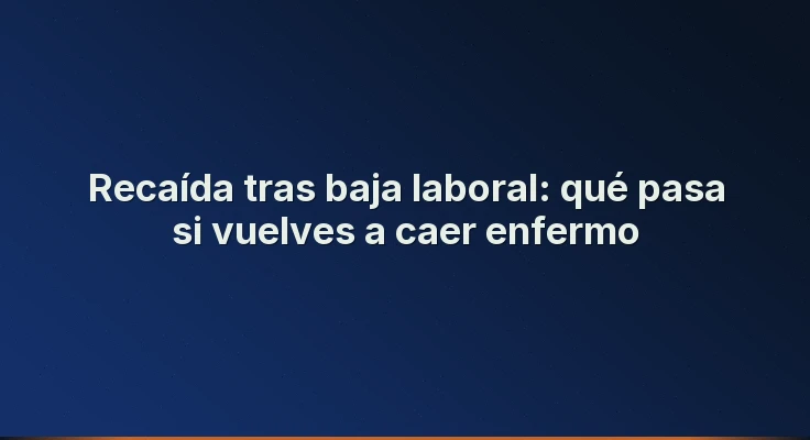 Recaída tras baja laboral: qué pasa si vuelves a caer enfermo