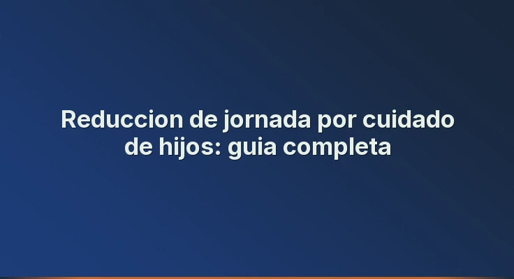 Reduccion de jornada por cuidado de hijos: guia completa