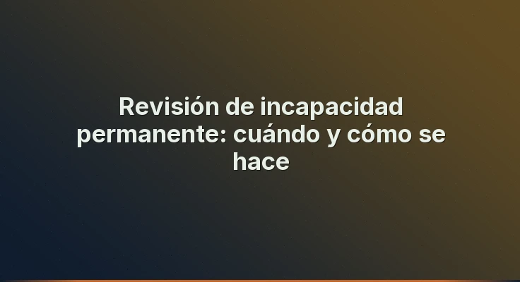 Revisión de incapacidad permanente: cuándo y cómo se hace